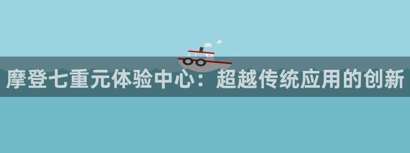 杏鑫娱乐体育老板是谁：摩登七重元体验中心：超越传统应用的创新