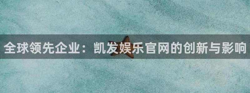 杏鑫娱乐招商：全球领先企业：凯发娱乐官网的创新与影响