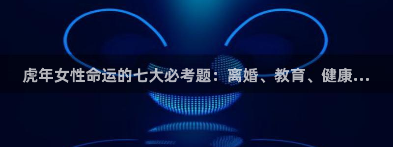 杏鑫娱乐3：虎年女性命运的七大必考题：离婚、教育、健康...