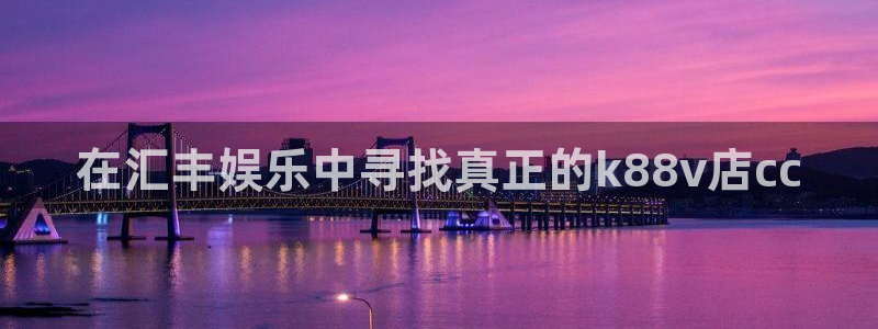 杏鑫娱乐体育用品：在汇丰娱乐中寻找真正的k88v店cc