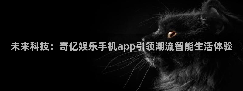 杏鑫娱乐主管：未来科技：奇亿娱乐手机app引领潮流智能生活体验