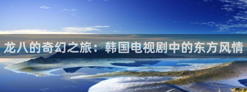 杏鑫娱乐体育2：龙八的奇幻之旅：韩国电视剧中的东方风情