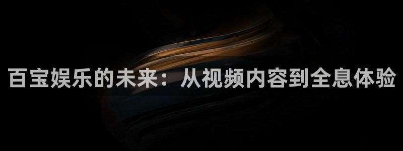 杏鑫娱乐登陆：百宝娱乐的未来：从视频内容到全息体验