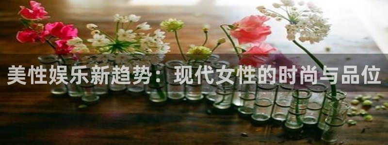 杏鑫娱乐4官网：美性娱乐新趋势：现代女性的时尚与品位