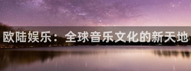 杏鑫娱乐零能源集团：欧陆娱乐：全球音乐文化的新天地
