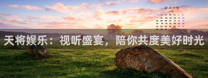杏鑫娱乐主管：天将娱乐：视听盛宴，陪你共度美好时光