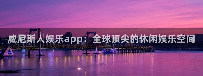 杏鑫娱乐体育注册代理：威尼斯人娱乐app：全球顶尖的休闲娱乐空间