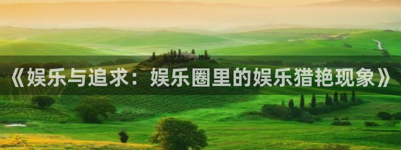 杏鑫娱乐体育网页版入口：《娱乐与追求：娱乐圈里的娱乐猎艳现象》