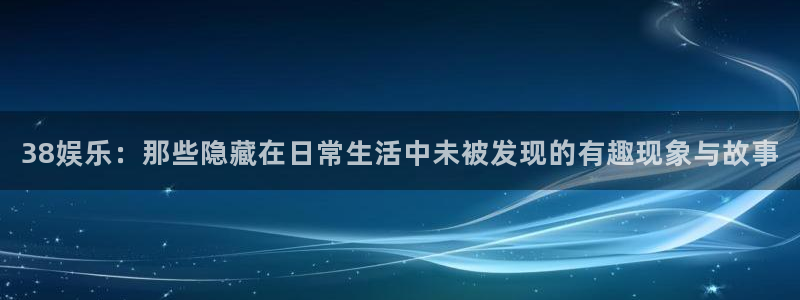 杏鑫娱乐体育官网注册：38娱乐：那些隐藏在日常生活中未被发现的有趣现象与故事