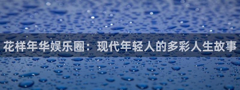 杏鑫娱乐体育4：花样年华娱乐圈：现代年轻人的多彩人生故事
