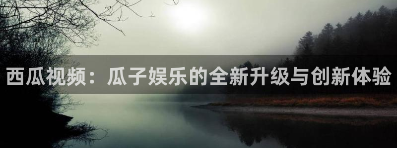 杏鑫娱乐体育f开号：西瓜视频：瓜子娱乐的全新升级与创新体验