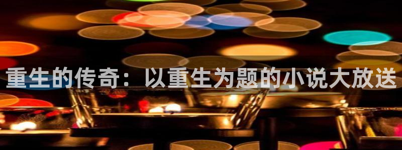 杏鑫娱乐体育代理：重生的传奇：以重生为题的小说大放送