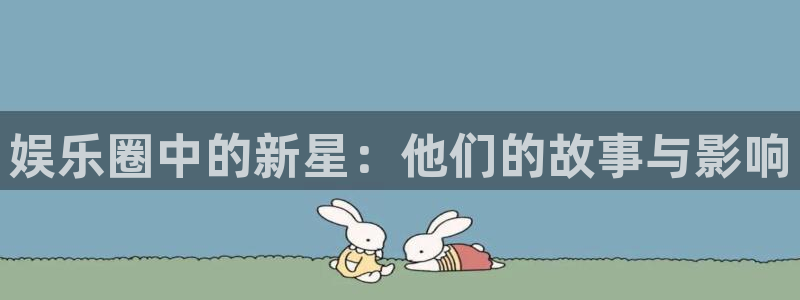 杏鑫娱乐招商：娱乐圈中的新星：他们的故事与影响