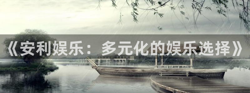 杏鑫娱乐体育官网入口登录：《安利娱乐：多元化的娱乐选择》