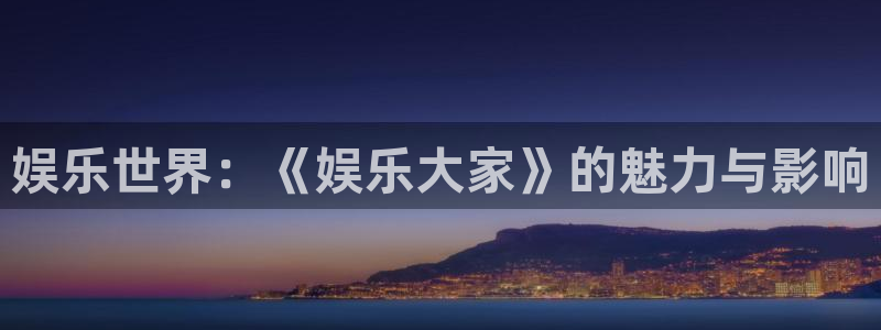 杏鑫娱乐平台：娱乐世界：《娱乐大家》的魅力与影响