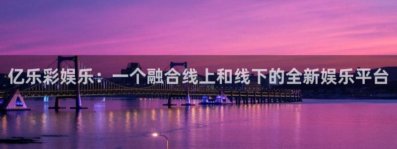 杏鑫娱乐体育4：亿乐彩娱乐：一个融合线上和线下的全新娱乐平台