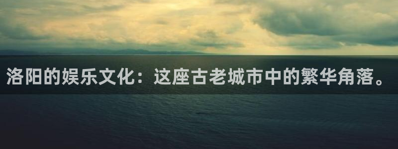 杏鑫娱乐5注册：洛阳的娱乐文化：这座古老城市中的繁华角落。