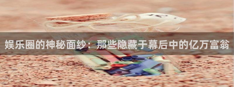杏鑫娱乐能源：娱乐圈的神秘面纱：那些隐藏于幕后中的亿万富翁
