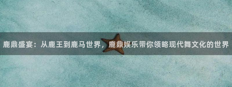 杏鑫娱乐3登录：鹿鼎盛宴：从鹿王到鹿马世界，鹿鼎娱乐带你领略现代舞文化的世界