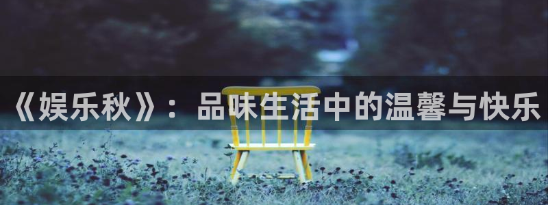 杏鑫娱乐4：《娱乐秋》：品味生活中的温馨与快乐