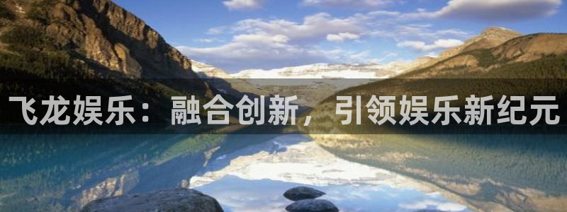 杏鑫娱乐体育平台注册：飞龙娱乐：融合创新，引领娱乐新纪元