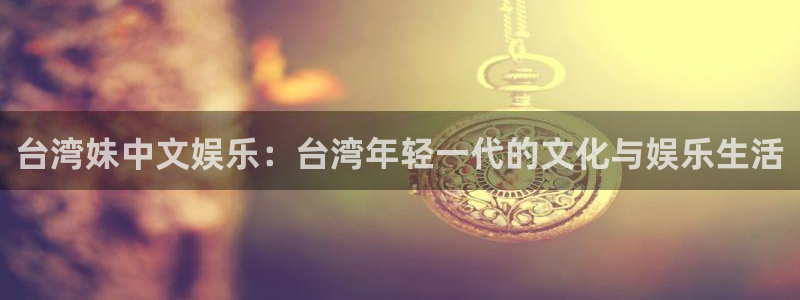 杏鑫娱乐2官网：台湾妹中文娱乐：台湾年轻一代的文化与娱乐生活