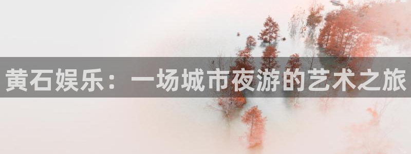 杏鑫娱乐平台：黄石娱乐：一场城市夜游的艺术之旅