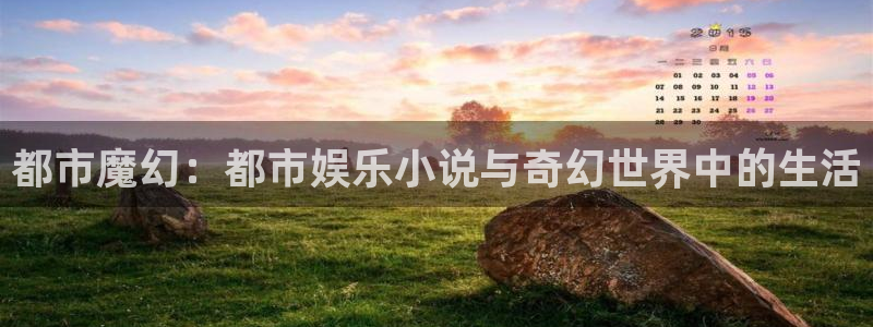 杏鑫娱乐体育f开户：都市魔幻：都市娱乐小说与奇幻世界中的生活