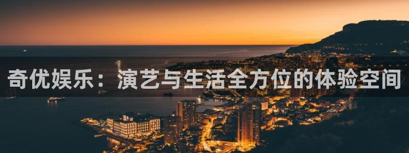 杏鑫娱乐平台开户：奇优娱乐：演艺与生活全方位的体验空间