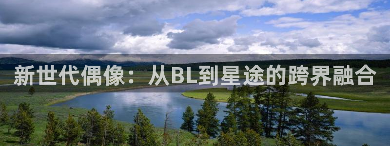 杏鑫娱乐能源：新世代偶像：从BL到星途的跨界融合