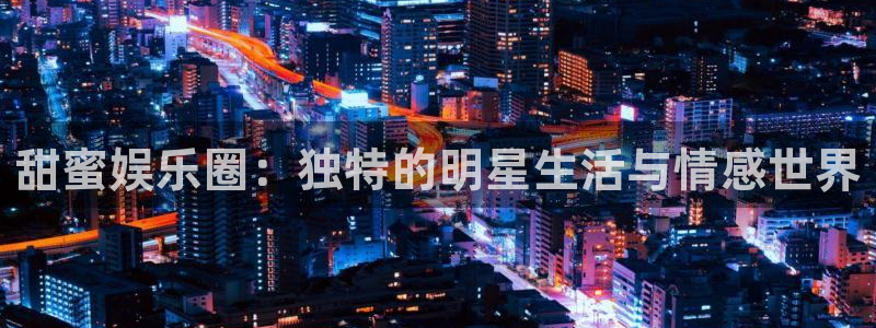 杏鑫娱乐体育2：甜蜜娱乐圈：独特的明星生活与情感世界