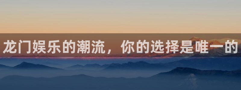 杏鑫娱乐平台总代理：龙门娱乐的潮流，你的选择是唯一的