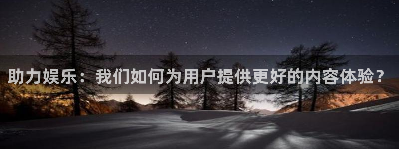 杏鑫娱乐主管：助力娱乐：我们如何为用户提供更好的内容体验？