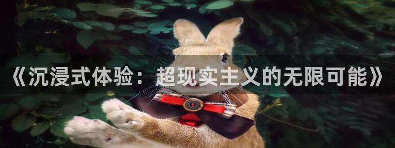 杏鑫娱乐4开户：《沉浸式体验：超现实主义的无限可能》