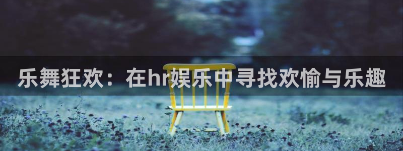 杏鑫娱乐体育2官网入口：乐舞狂欢：在hr娱乐中寻找欢愉与乐趣