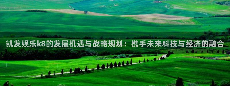 杏鑫娱乐f凯捷平台在线注册：凯发娱乐k8的发展机遇与战略规划：携手未来科技与经济的融合