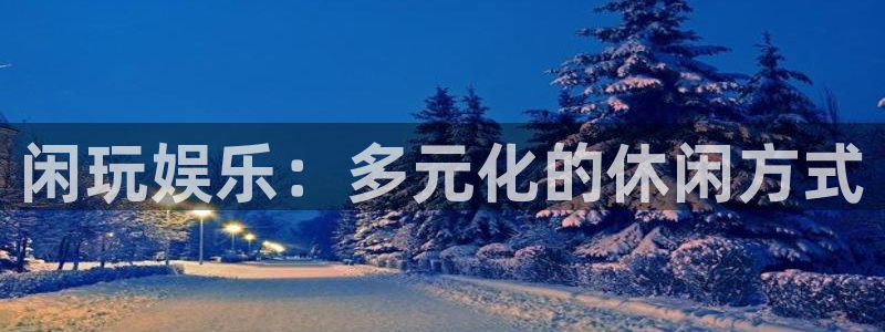 杏鑫娱乐3登录：闲玩娱乐：多元化的休闲方式